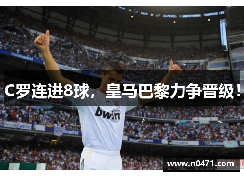 C罗连进8球，皇马巴黎力争晋级！